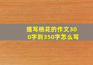 描写桃花的作文300字到350字怎么写