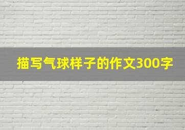 描写气球样子的作文300字