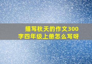 描写秋天的作文300字四年级上册怎么写呀