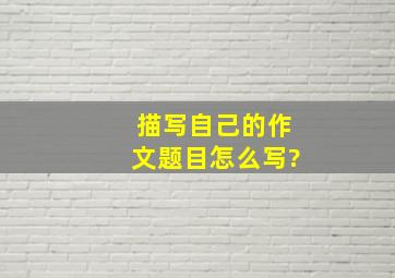 描写自己的作文题目怎么写?