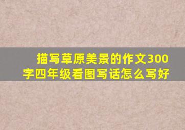 描写草原美景的作文300字四年级看图写话怎么写好