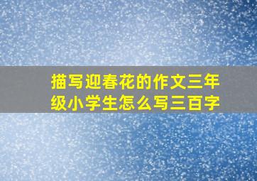 描写迎春花的作文三年级小学生怎么写三百字