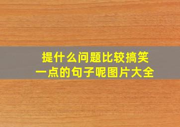 提什么问题比较搞笑一点的句子呢图片大全