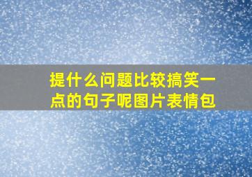 提什么问题比较搞笑一点的句子呢图片表情包