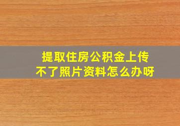 提取住房公积金上传不了照片资料怎么办呀