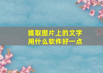 提取图片上的文字用什么软件好一点