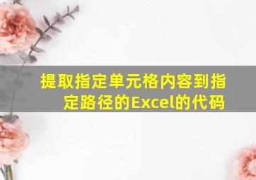 提取指定单元格内容到指定路径的Excel的代码