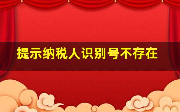 提示纳税人识别号不存在