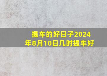 提车的好日子2024年8月10日几时提车好