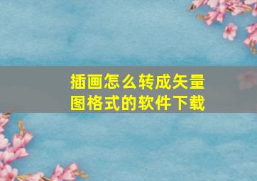 插画怎么转成矢量图格式的软件下载