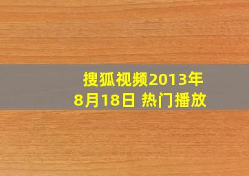 搜狐视频2013年8月18日 热门播放