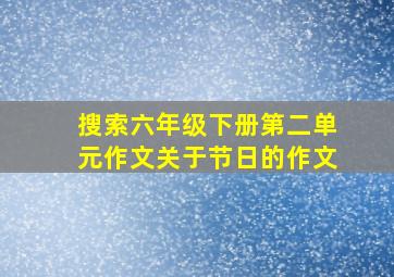 搜索六年级下册第二单元作文关于节日的作文