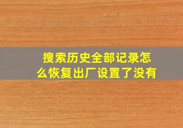 搜索历史全部记录怎么恢复出厂设置了没有