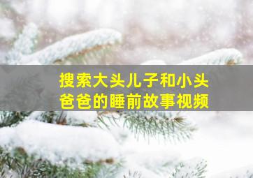 搜索大头儿子和小头爸爸的睡前故事视频