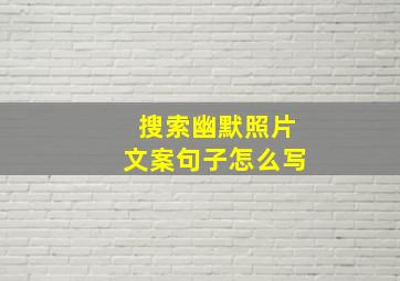 搜索幽默照片文案句子怎么写