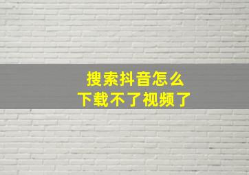 搜索抖音怎么下载不了视频了