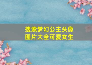 搜索梦幻公主头像图片大全可爱女生