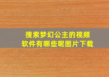 搜索梦幻公主的视频软件有哪些呢图片下载