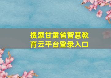 搜索甘肃省智慧教育云平台登录入口