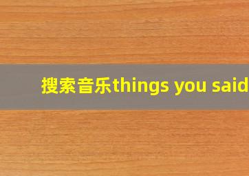 搜索音乐things you said