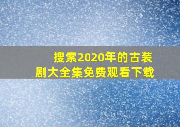 搜索2020年的古装剧大全集免费观看下载