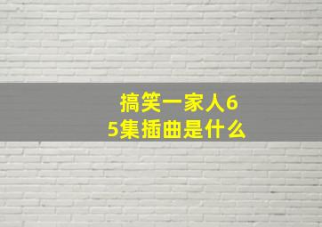 搞笑一家人65集插曲是什么