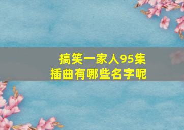 搞笑一家人95集插曲有哪些名字呢