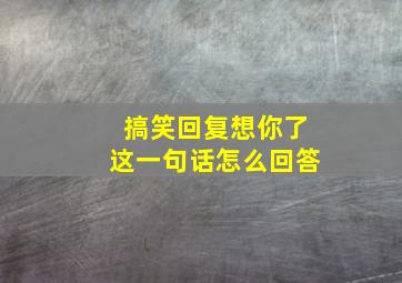 搞笑回复想你了这一句话怎么回答