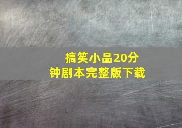 搞笑小品20分钟剧本完整版下载