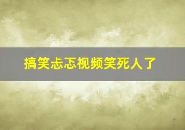 搞笑忐忑视频笑死人了