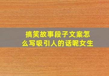 搞笑故事段子文案怎么写吸引人的话呢女生