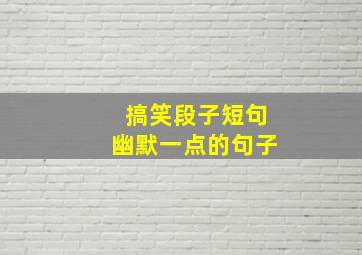 搞笑段子短句幽默一点的句子