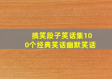 搞笑段子笑话集100个经典笑话幽默笑话