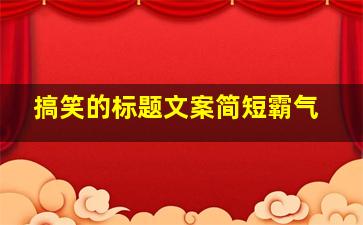 搞笑的标题文案简短霸气