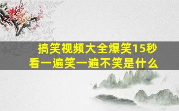 搞笑视频大全爆笑15秒看一遍笑一遍不笑是什么