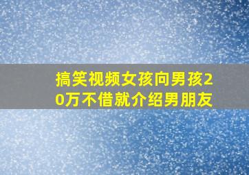 搞笑视频女孩向男孩20万不借就介绍男朋友