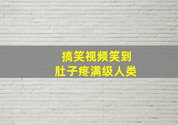 搞笑视频笑到肚子疼满级人类