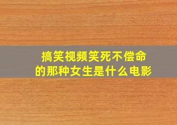 搞笑视频笑死不偿命的那种女生是什么电影