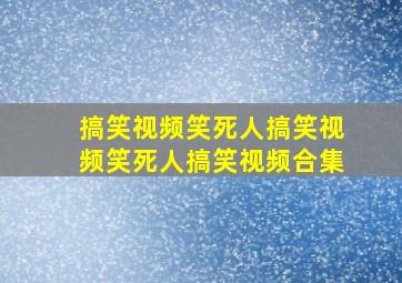 搞笑视频笑死人搞笑视频笑死人搞笑视频合集