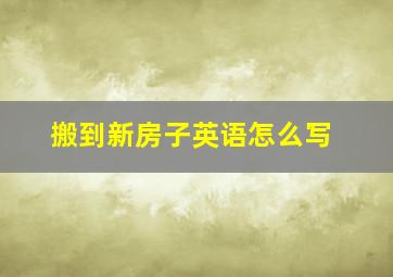 搬到新房子英语怎么写