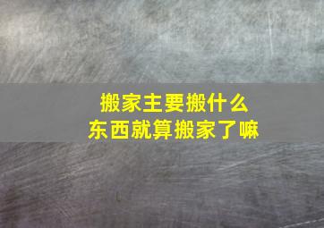 搬家主要搬什么东西就算搬家了嘛