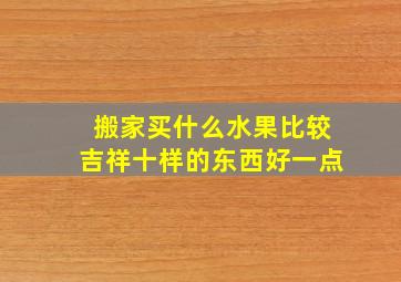 搬家买什么水果比较吉祥十样的东西好一点