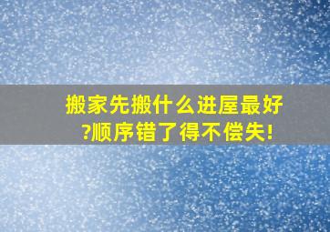 搬家先搬什么进屋最好?顺序错了得不偿失!