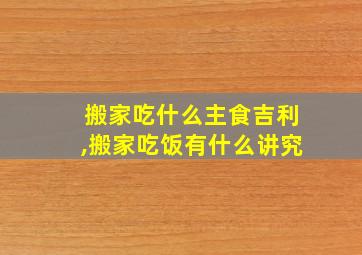 搬家吃什么主食吉利,搬家吃饭有什么讲究