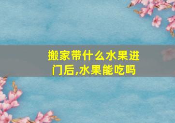 搬家带什么水果进门后,水果能吃吗