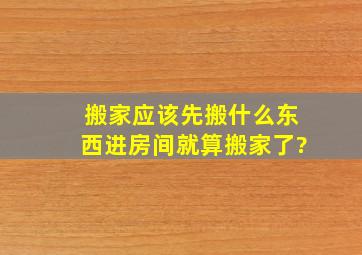 搬家应该先搬什么东西进房间就算搬家了?