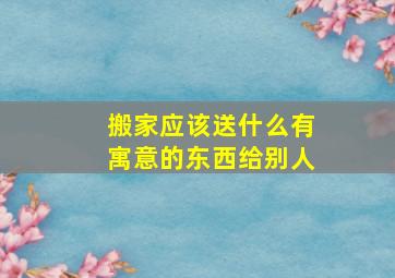 搬家应该送什么有寓意的东西给别人