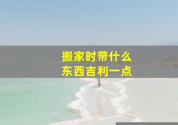 搬家时带什么东西吉利一点