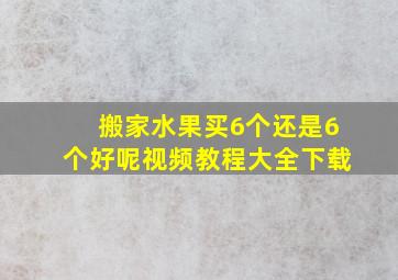 搬家水果买6个还是6个好呢视频教程大全下载