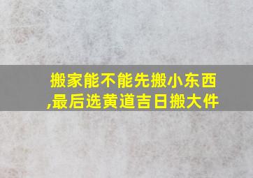 搬家能不能先搬小东西,最后选黄道吉日搬大件